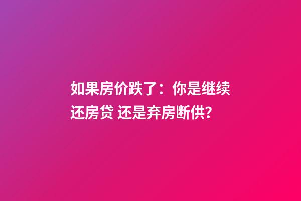 如果房价跌了：你是继续还房贷 还是弃房断供？